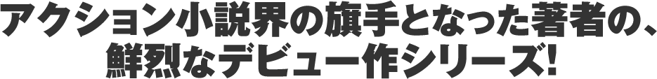 アクション小説界の旗手となった著者の、鮮烈なデビュー作シリーズ！